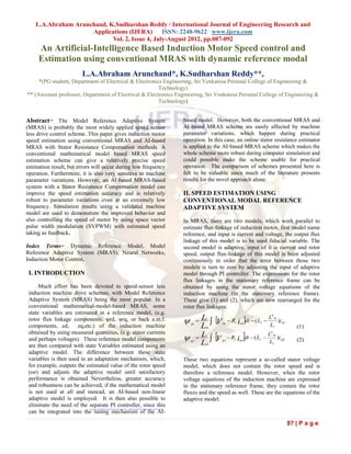 L.A.Abraham Arunchand, K.Sudharshan Reddy / International Journal of Engineering Research and
                     Applications (IJERA) ISSN: 2248-9622 www.ijera.com
                            Vol. 2, Issue 4, July-August 2012, pp.087-092
     An Artificial-Intelligence Based Induction Motor Speed control and
     Estimation using conventional MRAS with dynamic reference modal
                        L.A.Abraham Arunchand*, K.Sudharshan Reddy**,
     *(PG student, Department of Electrical & Electronics Engineering, Sri Venkatesa Perumal College of Engineering &
                                                         Technology)
** (Assistant professor, Department of Electrical & Electronics Engineering, Sri Venkatesa Perumal College of Engineering &
                                                         Technology)


Abstract− The Model Reference Adaptive System                    based model. However, both the conventional MRAS and
(MRAS) is probably the most widely applied speed sensor          AI-based MRAS scheme are easily affected by machine
less drive control scheme. This paper gives induction motor      parameter variations, which happen during practical
speed estimation using conventional MRAS and AI-based            operation. In this case, an online stator resistance estimator
MRAS with Stator Resistance Compensation methods. A              is applied to the AI-based MRAS scheme which makes the
conventional mathematical model based MRAS speed                 whole scheme more robust during computer simulation and
estimation scheme can give a relatively precise speed            could possible make the scheme usable for practical
estimation result, but errors will occur during low frequency    operation. The comparison of schemes presented here is
operation. Furthermore, it is also very sensitive to machine     felt to be valuable since much of the literature presents
parameter variations. However, an AI-based MRAS-based            results for the novel approach alone.
system with a Stator Resistance Compensation model can
improve the speed estimation accuracy and is relatively          II. SPEED ESTIMATION USING
robust to parameter variations even at an extremely low          CONVENTIONAL MODAL REFERENCE
frequency. Simulation results using a validated machine          ADAPTIVE SYSTEM
model are used to demonstrate the improved behavior and
also controlling the speed of motor by using space vector        In MRAS, there are two models, which work parallel to
pulse width modulation (SVPWM) with estimated speed              estimate flux-linkage of induction motor, first model name
taking as feedback.                                              reference, and input is current and voltage, the output flux
                                                                 linkage of this model is to be used fiducial variable. The
Index Terms− Dynamic Reference Model, Model                      second model is adaptive, input of it is current and rotor
Reference Adaptive System (MRAS), Neural Networks,               speed, output flux-linkage of this model is been adjusted
Induction Motor Control.                                         continuously in order that the error between those two
                                                                 models is turn to zero by adjusting the input of adaptive
 I. INTRODUCTION                                                 model through PI controller. The expressions for the rotor
                                                                 flux linkages in the stationary reference frame can be
      Much effort has been devoted to speed-sensor less          obtained by using the stator voltage equations of the
 induction machine drive schemes, with Model Reference           induction machine (in the stationary reference frame).
 Adaptive System (MRAS) being the most popular. In a             These give (1) and (2), which are now rearranged for the
 conventional mathematical-model-based MRAS, some                rotor flux linkages:
 state variables are estimated in a reference model, (e.g.
 rotor flux linkage components, ψrd, ψrq, or back e.m.f.            L                                      L2 m
                                                                     L 
                                                                          
                                                                          V   r
                                                                                  ds
                                                                                        Rs ids dt  ( Ls         )isd
 components, ed,       eq,etc.) of the induction machine             dr
                                                                              m
                                                                                                              Lr             (1)

                                                                   L  V                    
 obtained by using measured quantities, (e.g. stator currents                                             L2 m
 and perhaps voltages). These reference model components
                                                                              r
                                                                                  qs
                                                                                      Rs iqs dt  ( Ls       )isQ          (2)
 are then compared with state Variables estimated using an           L
                                                                     qr
                                                                              m
                                                                                                          Lr

 adaptive model. The difference between these state
 variables is then used in an adaptation mechanism, which,       These two equations represent a so-called stator voltage
 for example, outputs the estimated value of the rotor speed     model, which does not contain the rotor speed and is
 (ωr) and adjusts the adaptive model until satisfactory          therefore a reference model. However, when the rotor
 performance is obtained Nevertheless, greater accuracy          voltage equations of the induction machine are expressed
 and robustness can be achieved, if the mathematical model       in the stationary reference frame, they contain the rotor
 is not used at all and instead, an AI-based non-linear          fluxes and the speed as well. These are the equations of the
 adaptive model is employed. It is then also possible to         adaptive model:
 eliminate the need of the separate PI controller, since this
 can be integrated into the tuning mechanism of the AI-

                                                                                                                          87 | P a g e
 