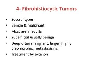 4- Fibrohistiocytic Tumors
• Several types
• Benign & malignant
• Most are in adults
• Superficial usually benign
• Deep often malignant, larger, highly
pleomorphic, metastasizing.
• Treatment by excision
 