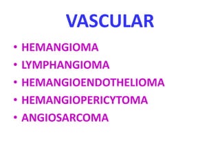 VASCULAR
• HEMANGIOMA
• LYMPHANGIOMA
• HEMANGIOENDOTHELIOMA
• HEMANGIOPERICYTOMA
• ANGIOSARCOMA
 