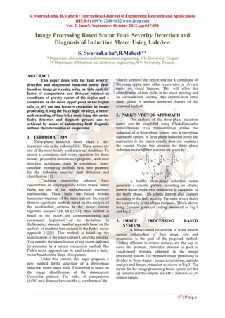 S. SwarnaLatha, R.Mahesh / International Journal of Engineering Research and Applications
                          (IJERA) ISSN: 2248-9622 www.ijera.com
                    Vol. 2, Issue5, September- October 2012, pp.047-051

     Image Processing Based Stator Fault Severity Detection and
           Diagnosis of Induction Motor Using Labview
                                  S. SwarnaLatha*,R.Mahesh**
             * Department of electronics and communication engineering, S.V. University, Tirupati
               ** Department of Electrical and electronics engineering, S.V. University, Tirupati.


ABSTRACT
         This paper deals with the fault severity          Gravity centerof the region and the x coordinate of
detection and diagnosisof induction motor fault            the mean upper point ofthe region (dist_xc_tlr) are
based on image processing using particle analysis.         based on visual features. This will allow the
Index of compactness and distance between xc               identification of turn faults in the stator winding and
coordinate of gravity center of the region and x           its correspondent severity. The identification ofthe
coordinate of the mean upper point of the region           faulty phase is another important feature of the
(dist_xc_tlr) are two features extracting by image         proposed method.
processing. Using the fuzzy logic strategy, a better
understanding of heuristics underlying the motor           2. PARK’S VECTOR APPROACH
faults detection and diagnosis process can be                       The analysis of the three-phase induction
achieved by means of automating fault diagnosis            motor can be simplified using Clark-Concordia
without the intervention of anoperator.                    transformation. This transformation allows the
                                                           reduction of a three-phase system into a two-phase
1. INTRODUCTION                                            equivalent system. In three phase induction motor the
     Three-phase induction motor plays a very              connection to the mains usually does not considers
important role in the industrial life. These motors are    the neutral. Under this situation the three phase
one of the most widely used electrical machines. To        induction motor αβ line currents are given by:
ensure a continuous and safety operation for these
                                                                                 2      1      1
motors, preventive maintenance programs, with fault                     𝑖𝛼 =       𝑖𝑎 −   𝑖𝑏 −   𝑖
detection techniques, must be considered. Many                                   3      6      6 𝑐
condition monitoring methods have been proposed
for the induction machine fault detection and                                         1        1
                                                                               𝑖𝛽 =     𝑖 −      𝑖
classification [1].                                                                   2 𝑏      2 𝑐
          Condition monitoring schemes have                         A healthy three-phase induction motor
concentrated on sensingspecific failure modes. Stator      generates a circular pattern, assuming an elliptic
faults are one of the majorelectrical machines             pattern whose major axis orientation is associated to
malfunctions. These faults are linked withthe              the faulty phase. This elliptic pattern also changes
harmonics spectrum of the stator current. So, one of       according to the fault severity. For more severe faults
themost significant methods based on the analysis of       the eccentricity of the ellipse increases. This is shown
the machineline currents is the motor current              using Labview graphical coding presented as Fig.1
signature analysis (MCSA)[2]-[4]. This method is           and Fig.2
based on the motor line currentmonitoring and
consequent inspection of its deviations in                 3. IMAGE               PROCESSING             BASED
thefrequency domain. Another approach based on the            SYSTEM
analysis of machine line currents is the Park's vector               A feature-based recognition of stator pattern
approach [5]-[6]. This method is based on the              current independent of their shape, size and
identification of the stator current Concordia patterns.   orientation is the goal of the proposed method.
This enables the identification of the stator fault and    Finding efficient invariants features are the key to
its extension by a pattern recognition method. The         solve this problem. Particular attention is paid to
Park's vector approach can be used to detect a faulty      visual-based features obtained in the image
motor based on the shape of its pattern.                   processing system.The proposed image processing is
          Under this context, this paper proposes a        divided in three stages: image composition, particle
new method forthe detection of a three-phase               analysis and feature extraction as shown in Fig.3. The
induction motor stator fault. Thismethod is based on       inputs for the image processing based system are the
the image identification of the statorcurrent              αβ currents and the outputs are I.O.C and dist_xc_tlr
Concordia patterns. The index of compactness               feature values.
(I.O.C.)and distance between the xc coordinate of the



                                                                                                     47 | P a g e
 