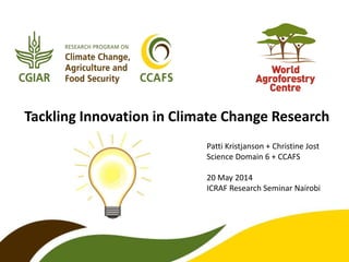 Tackling Innovation in Climate Change Research
Patti Kristjanson + Christine Jost
Science Domain 6 + CCAFS
20 May 2014
ICRAF Research Seminar Nairobi
 