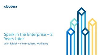 1© Cloudera, Inc. All rights reserved.
Spark in the Enterprise – 2
Years Later
Alan Saldich – Vice President, Marketing
 