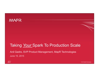 ®
© 2015 MapR Technologies 1
®
© 2015 MapR Technologies
Taking Your Spark To Production Scale
Anil Gadre, SVP Product Management, MapR Technologies
June 15, 2015
 
