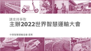 中華智慧運輸協會 提案
請支持爭取
2022 世界智慧運輸大會
在臺北
請支持爭取
主辦2022世界智慧運輸大會
中華智慧運輸協會 提案
 