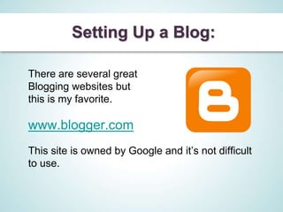 Setting Up a Blog:

There are several great
Blogging websites but
this is my favorite.

www.blogger.com
This site is owned by Google and it’s not difficult
to use.
 