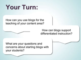 Your Turn:
How can you use blogs for the
teaching of your content area?

                            How can blogs support
                           differentiated instruction?


What are your questions and
concerns about starting blogs with
your students?
 