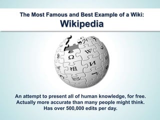 The Most Famous and Best Example of a Wiki:
                  Wikipedia




An attempt to present all of human knowledge, for free.
Actually more accurate than many people might think.
            Has over 500,000 edits per day.
 