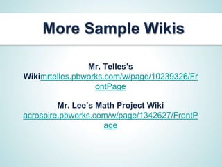 More Sample Wikis

                Mr. Telles’s
Wikimrtelles.pbworks.com/w/page/10239326/Fr
                  ontPage

         Mr. Lee’s Math Project Wiki
acrospire.pbworks.com/w/page/1342627/FrontP
                    age
 