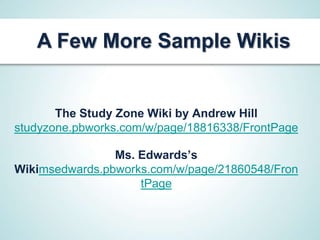 A Few More Sample Wikis


       The Study Zone Wiki by Andrew Hill
studyzone.pbworks.com/w/page/18816338/FrontPage

                Ms. Edwards’s
Wikimsedwards.pbworks.com/w/page/21860548/Fron
                    tPage
 