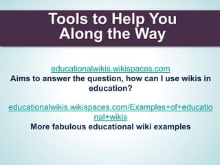 Tools to Help You
           Along the Way

          educationalwikis.wikispaces.com
Aims to answer the question, how can I use wikis in
                   education?

educationalwikis.wikispaces.com/Examples+of+educatio
                       nal+wikis
     More fabulous educational wiki examples
 