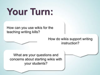 Your Turn:
How can you use wikis for the
teaching writing kills?
                         How do wikis support writing
                                instruction?


   What are your questions and
 concerns about starting wikis with
         your students?
 