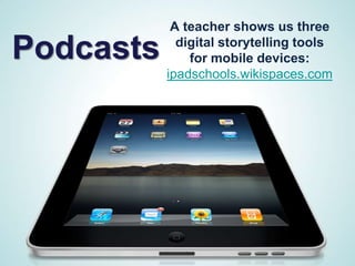 A teacher shows us three

Podcasts     digital storytelling tools
               for mobile devices:
           ipadschools.wikispaces.com
 