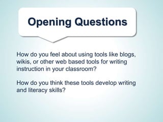 Opening Questions

How do you feel about using tools like blogs,
wikis, or other web based tools for writing
instruction in your classroom?

How do you think these tools develop writing
and literacy skills?
 