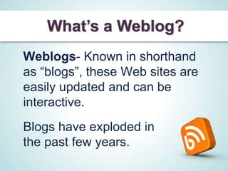 What’s a Weblog?
Weblogs- Known in shorthand
as “blogs”, these Web sites are
easily updated and can be
interactive.
Blogs have exploded in
the past few years.
 