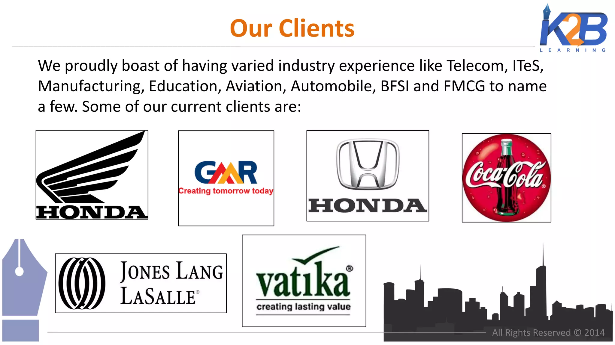 Our Clients
We proudly boast of having varied industry experience like Telecom, ITeS,
Manufacturing, Education, Aviation, Automobile, BFSI and FMCG to name
a few. Some of our current clients are:

All Rights Reserved © 2014

 