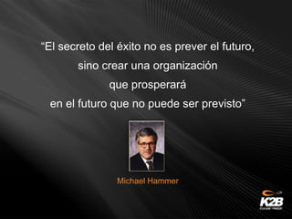 “El secreto del éxito no es prever el futuro,
sino crear una organización
que prosperará
en el futuro que no puede ser previsto”
Michael Hammer
 