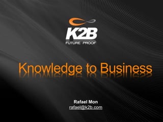 Knowledge to Business
Rafael Mon
rafael@k2b.com
 