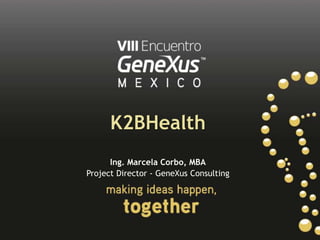 K2BHealth Ing. Marcela Corbo, MBA Project Director - GeneXus Consulting 
