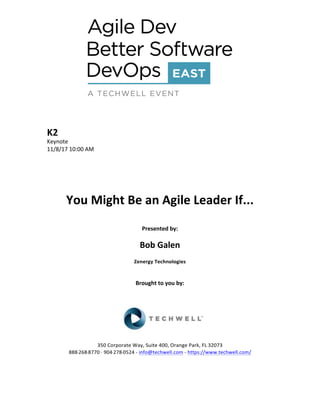 K2	
Keynote	
11/8/17	10:00	AM	
	
	
	
	
	
You	Might	Be	an	Agile	Leader	If...	
	
Presented	by:	
	
Bob	Galen	
Zenergy	Technologies	
	
	
Brought	to	you	by:		
		
	
	
	
	
350	Corporate	Way,	Suite	400,	Orange	Park,	FL	32073		
888---268---8770	··	904---278---0524	-	info@techwell.com	-	https://www.techwell.com/		
	
		
 