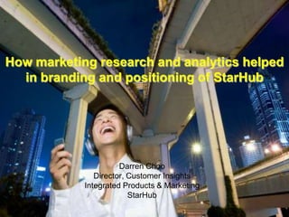 1

How marketing research and analytics helped
in branding and positioning of StarHub

Darren Choo
Director, Customer Insights
Integrated Products & Marketing
StarHub

 