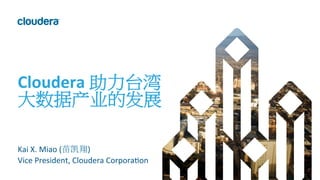 1	
  ©	
  Cloudera,	
  Inc.	
  All	
  rights	
  reserved.	
  
Cloudera	
  助力台湾	
  
大数据产业的发展	
  
Kai	
  X.	
  Miao	
  (苗凯翔)	
  
Vice	
  President,	
  Cloudera	
  Corpora@on	
  
 