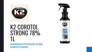 K2 COROTOL
STRONG 78%
1L
UNIWERSALNY PŁYN CZYSZCZĄCY NA BAZIE
ALKOHOLU ETYLOWEGO
 