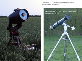 Celestron 11”, f/10 вилочная монтировка,
экваториальный клин
Sky-Watcher 120, f/8.3 экваториальная
монтировка EQ-5
 
