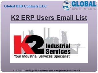 K2 ERP Users Email List
Global B2B Contacts LLC
816-286-4114|info@globalb2bcontacts.com| www.globalb2bcontacts.com
 