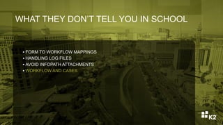 WHAT THEY DON’T TELL YOU IN SCHOOL
 FORM TO WORKFLOW MAPPINGS
 HANDLING LOG FILES
 AVOID INFOPATH ATTACHMENTS
 WORKFLOW AND CASES
 