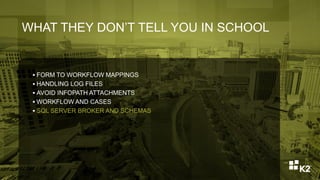 WHAT THEY DON’T TELL YOU IN SCHOOL
 FORM TO WORKFLOW MAPPINGS
 HANDLING LOG FILES
 AVOID INFOPATH ATTACHMENTS
 WORKFLOW AND CASES
 SQL SERVER BROKER AND SCHEMAS
 