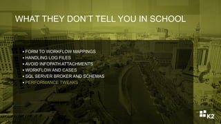 WHAT THEY DON’T TELL YOU IN SCHOOL
 FORM TO WORKFLOW MAPPINGS
 HANDLING LOG FILES
 AVOID INFOPATH ATTACHMENTS
 WORKFLOW AND CASES
 SQL SERVER BROKER AND SCHEMAS
 PERFORMANCE TWEAKS
 