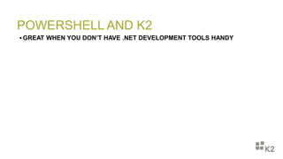 POWERSHELL AND K2
 GREAT WHEN YOU DON’T HAVE .NET DEVELOPMENT TOOLS HANDY
 