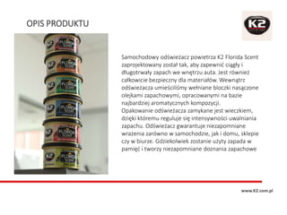 OPIS PRODUKTU
www.K2.com.pl
Samochodowy odświeżacz powietrza K2 Florida Scent
zaprojektowany został tak, aby zapewnić ciąg...