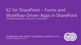 K2 for SharePoint – Forms and
Workflow-Driven Apps in SharePoint
ZVONIMIR MAVRETIĆ, EVISION / K2 ADRIATICS

SHAREPOINT AND PROJECT CONFERENCE ADRIATICS 2013
ZAGREB, NOVEMBER 27-28 2013

 