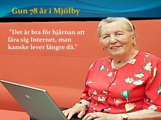 Gun 78 år i Mjölby

 ”Det är bra för hjärnan att
lära sig Internet, man
kanske lever längre då.”
 