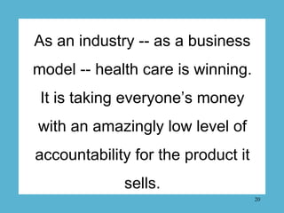 As an industry -- as a business
model -- health care is winning.
 It is taking everyone’s money
with an amazingly low leve...