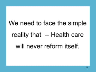We need to face the simple
reality that -- Health care
  will never reform itself.


                              21