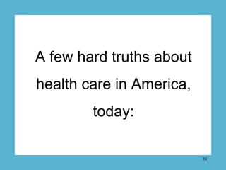 A few hard truths about
health care in America,
        today:

                          30