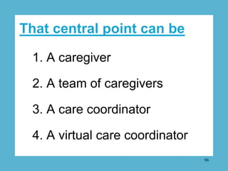 That central point can be

 1. A caregiver

 2. A team of caregivers

 3. A care coordinator

 4. A virtual care coordinat...