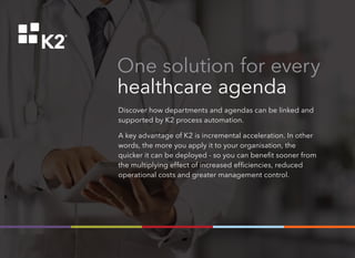 One solution for every
healthcare agenda
Discover how departments and agendas can be linked and
supported by K2 process automation.
A key advantage of K2 is incremental acceleration. In other
words, the more you apply it to your organisation, the
quicker it can be deployed - so you can benefit sooner from
the multiplying effect of increased efficiencies, reduced
operational costs and greater management control.
 