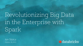 Revolutionizing Big Data
in the Enterprise with
Spark
Ion Stoica
October 28,2015
 