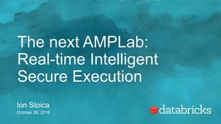 The next AMPLab:
Real-time Intelligent
Secure Execution
Ion Stoica
October 26, 2016
 