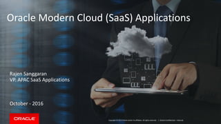 Copyright © 2015 Oracle and/or its affiliates. All rights reserved.
Oracle Modern Cloud (SaaS) Applications
Rajen Sanggaran
VP. APAC SaaS Applications
October - 2016
| Oracle Confidential – Internal
 