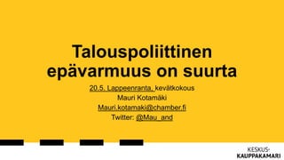 Talouspoliittinen
epävarmuus on suurta
20.5. Lappeenranta, kevätkokous
Mauri Kotamäki
Mauri.kotamaki@chamber.fi
Twitter: @Mau_and
 