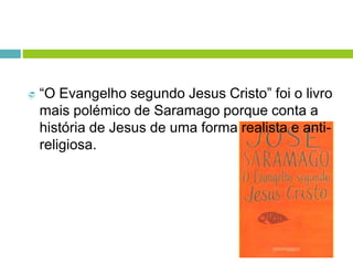  “O Evangelho segundo Jesus Cristo” foi o livro
mais polémico de Saramago porque conta a
história de Jesus de uma forma realista e anti-
religiosa.
 