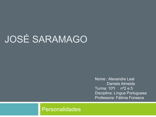JOSÉ SARAMAGO
Personalidades
Nome : Alexandre Leal
Daniela Almeida
Turma: 10ºI nº2 e 5
Disciplina: Língua Portuguesa
Professora: Fátima Fonseca
 