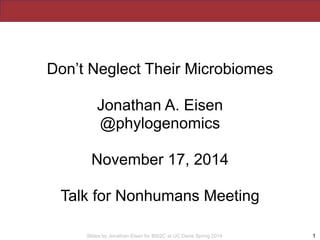 Slides by Jonathan Eisen for BIS2C at UC Davis Spring 2014 1
Don’t Neglect Their Microbiomes
Jonathan A. Eisen
@phylogenomics
November 17, 2014
Talk for Nonhumans Meeting
 