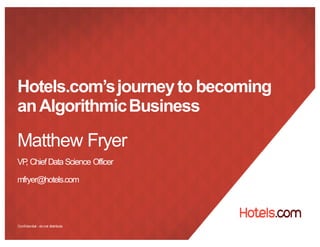 Confidential - donot distribute
Hotels.com’sjourneyto becoming
anAlgorithmicBusiness
Matthew Fryer
VP, Chief Data Science Officer
mfryer@hotels.com
 
