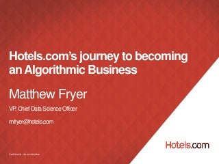 Confidential - do not distribute
Hotels.com’s journey to becoming
anAlgorithmic Business
Matthew Fryer
VP,ChiefDataScienceOfficer
mfryer@hotels.com
 