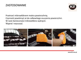 ZASTOSOWANIE
www.K2.com.pl
Przetrzeć mikrowłóknem mokra powierzchnię.
Czynność powtórzyć aż do całkowitego osuszenia powierzchni.
W razie konieczności mikrowłókno wykręcić.
Wyprać i wysuszyć.
 